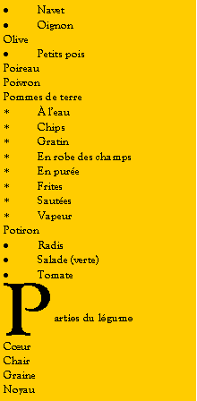 Zone de Texte: NavetOignonOlivePetits poisPoireauPoivronPommes de terre leauChipsGratinEn robe des champsEn pureFritesSautesVapeurPotironRadisSalade (verte)TomateParties du lgumeCurChairGraineNoyau 
